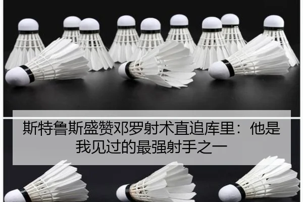 斯特鲁斯盛赞邓罗射术直追库里:他是我见过的最强射手之一